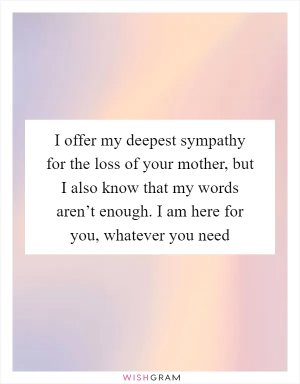 I offer my deepest sympathy for the loss of your mother, but I also know that my words aren’t enough. I am here for you, whatever you need