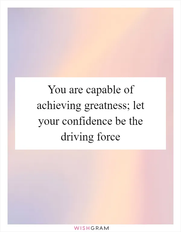 You are capable of achieving greatness; let your confidence be the driving force