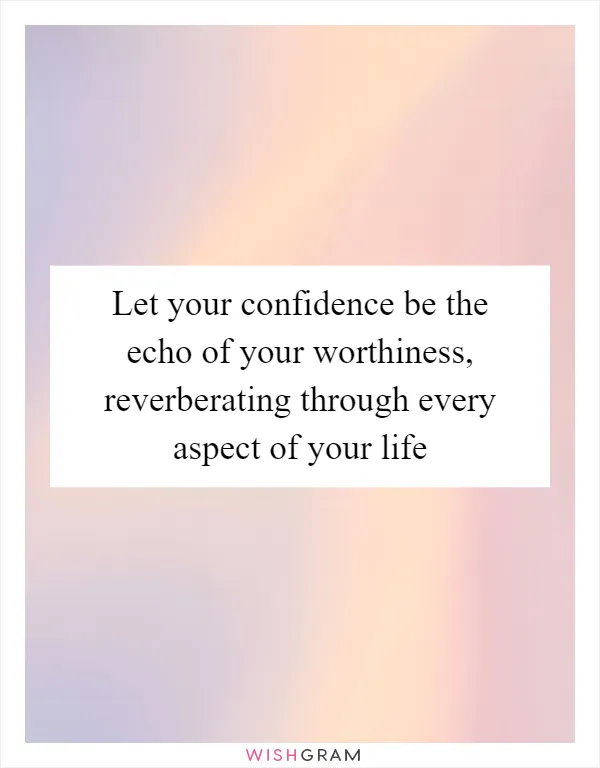 Let your confidence be the echo of your worthiness, reverberating through every aspect of your life