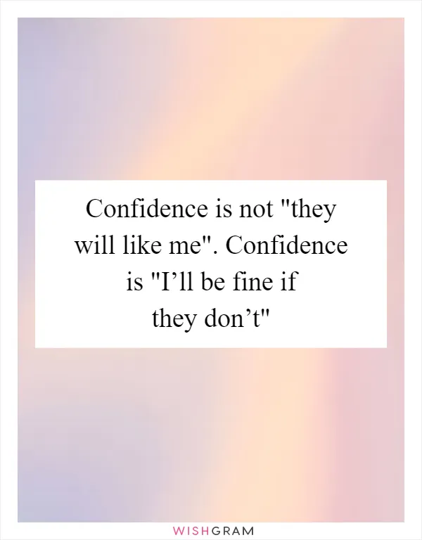 Confidence is not "they will like me". Confidence is "I’ll be fine if they don’t"