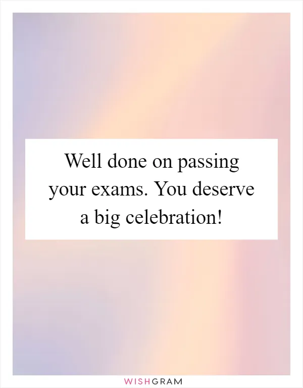 Well done on passing your exams. You deserve a big celebration!