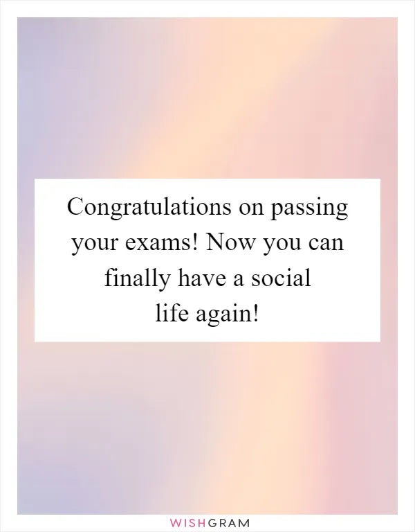 Congratulations on passing your exams! Now you can finally have a social life again!