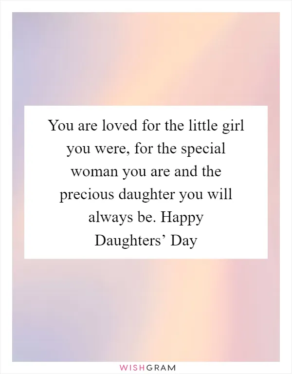 You are loved for the little girl you were, for the special woman you are and the precious daughter you will always be. Happy Daughters’ Day