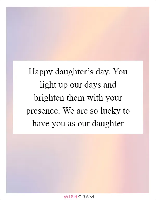 Happy daughter’s day. You light up our days and brighten them with your presence. We are so lucky to have you as our daughter