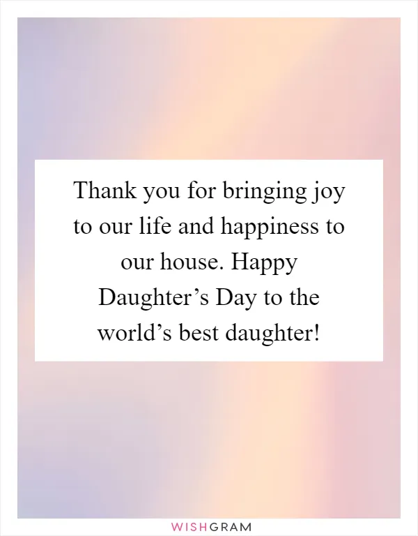 Thank you for bringing joy to our life and happiness to our house. Happy Daughter’s Day to the world’s best daughter!
