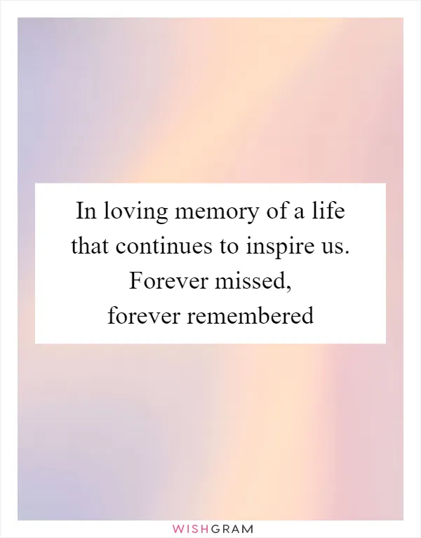 In loving memory of a life that continues to inspire us. Forever missed, forever remembered