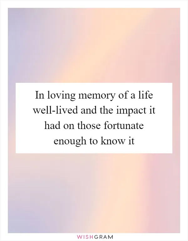 In loving memory of a life well-lived and the impact it had on those fortunate enough to know it