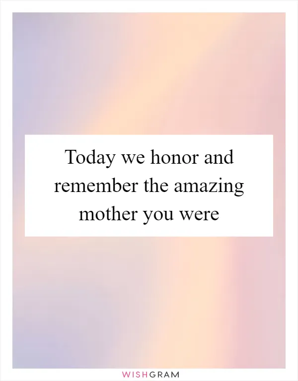 Today we honor and remember the amazing mother you were