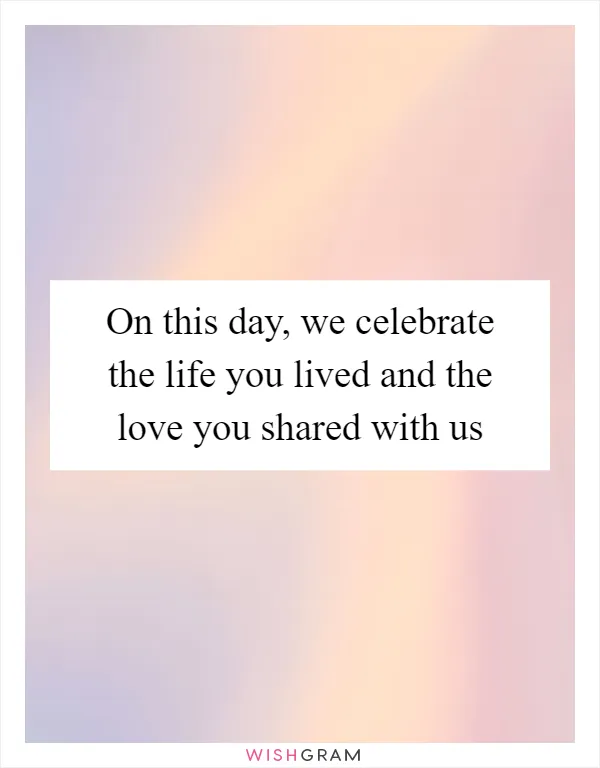 On this day, we celebrate the life you lived and the love you shared with us