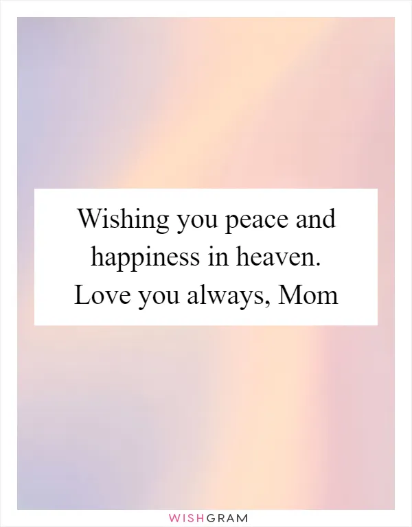 Wishing you peace and happiness in heaven. Love you always, Mom