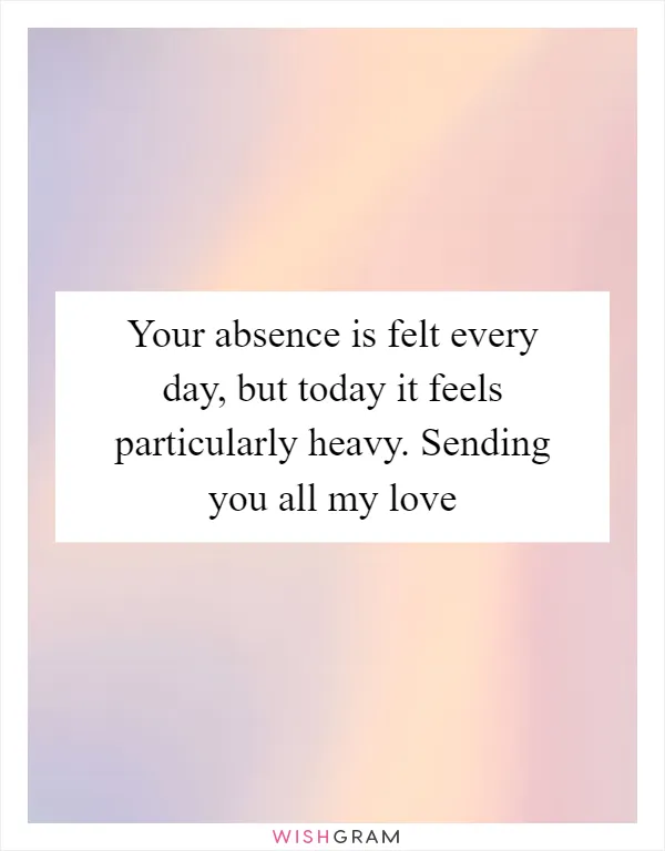 Your absence is felt every day, but today it feels particularly heavy. Sending you all my love
