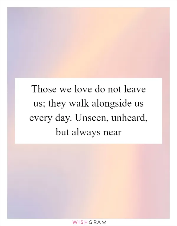 Those we love do not leave us; they walk alongside us every day. Unseen, unheard, but always near