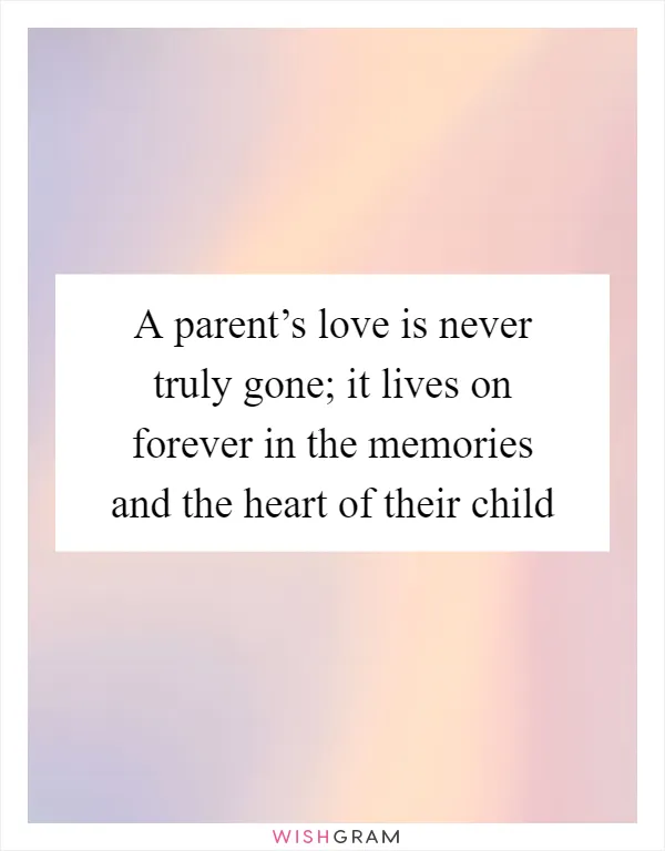 A parent’s love is never truly gone; it lives on forever in the memories and the heart of their child
