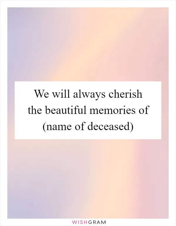 We will always cherish the beautiful memories of (name of deceased)