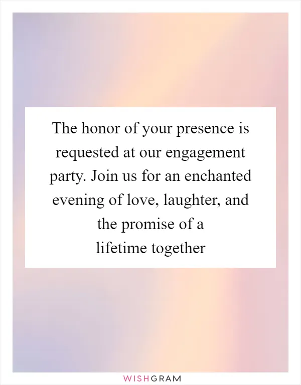 The honor of your presence is requested at our engagement party. Join us for an enchanted evening of love, laughter, and the promise of a lifetime together