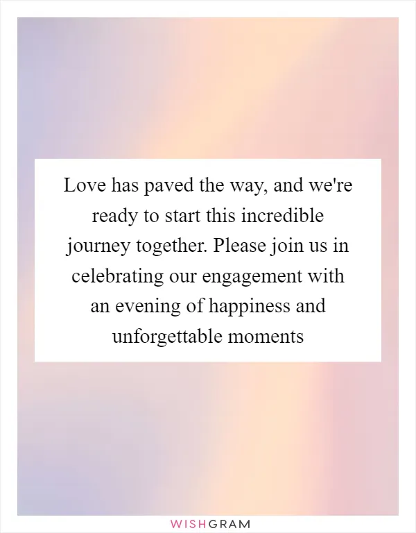 Love has paved the way, and we're ready to start this incredible journey together. Please join us in celebrating our engagement with an evening of happiness and unforgettable moments
