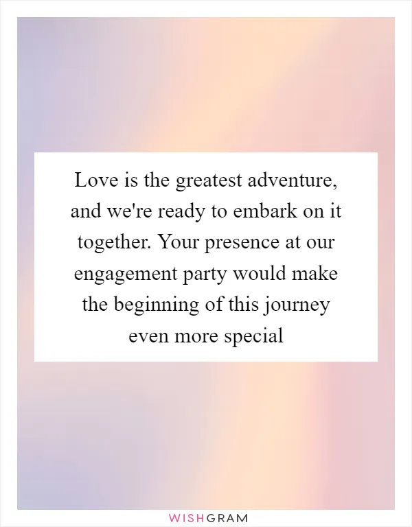 Love is the greatest adventure, and we're ready to embark on it together. Your presence at our engagement party would make the beginning of this journey even more special