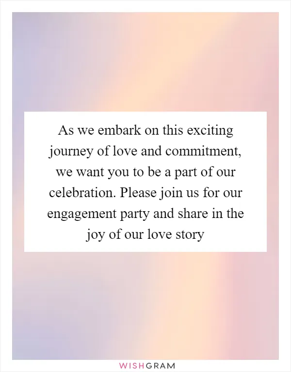 As we embark on this exciting journey of love and commitment, we want you to be a part of our celebration. Please join us for our engagement party and share in the joy of our love story