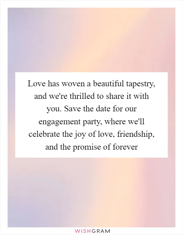 Love has woven a beautiful tapestry, and we're thrilled to share it with you. Save the date for our engagement party, where we'll celebrate the joy of love, friendship, and the promise of forever