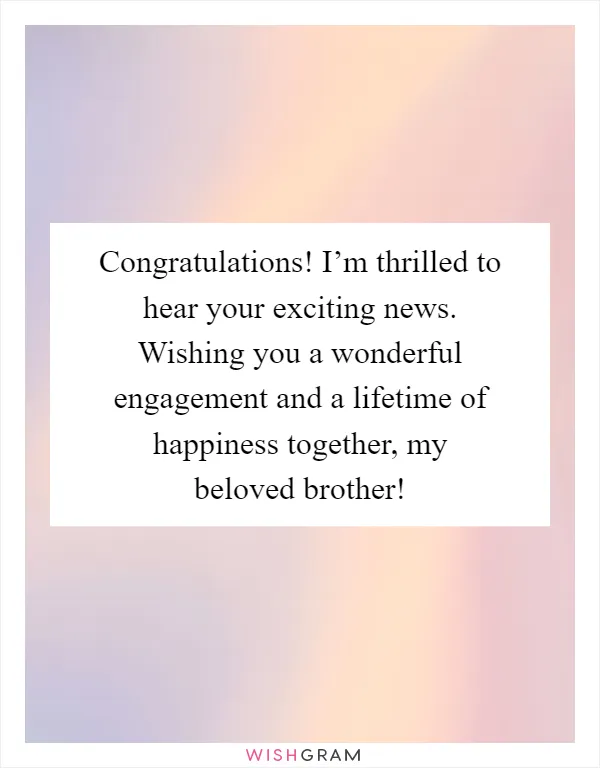 Congratulations! I’m thrilled to hear your exciting news. Wishing you a wonderful engagement and a lifetime of happiness together, my beloved brother!