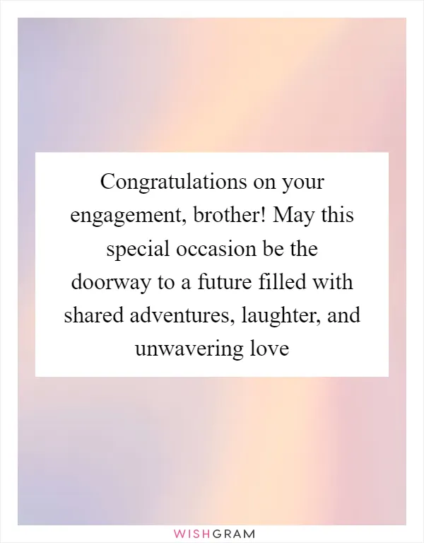 Congratulations on your engagement, brother! May this special occasion be the doorway to a future filled with shared adventures, laughter, and unwavering love