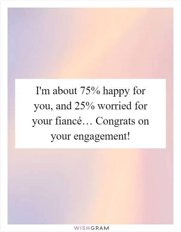 I'm about 75% happy for you, and 25% worried for your fiancé… Congrats on your engagement!