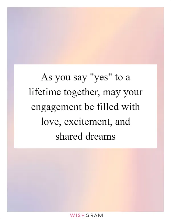 As you say "yes" to a lifetime together, may your engagement be filled with love, excitement, and shared dreams
