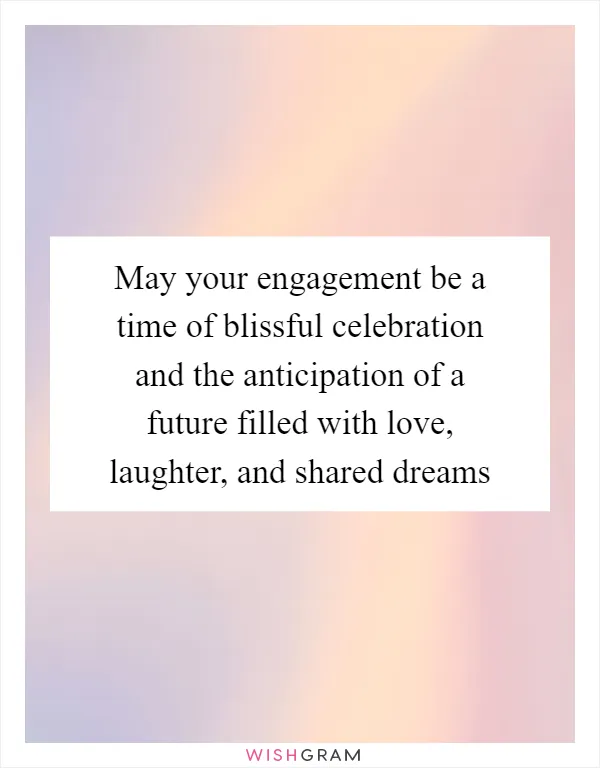 May your engagement be a time of blissful celebration and the anticipation of a future filled with love, laughter, and shared dreams