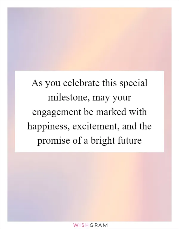 As you celebrate this special milestone, may your engagement be marked with happiness, excitement, and the promise of a bright future