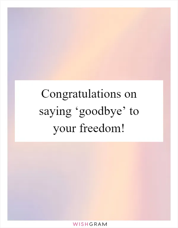 Congratulations on saying ‘goodbye’ to your freedom!