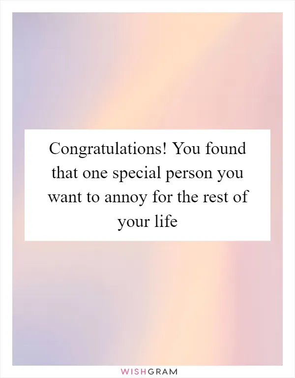 Congratulations! You found that one special person you want to annoy for the rest of your life