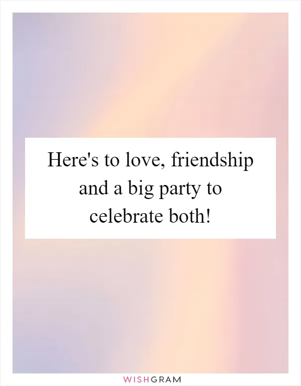 Here's to love, friendship and a big party to celebrate both!