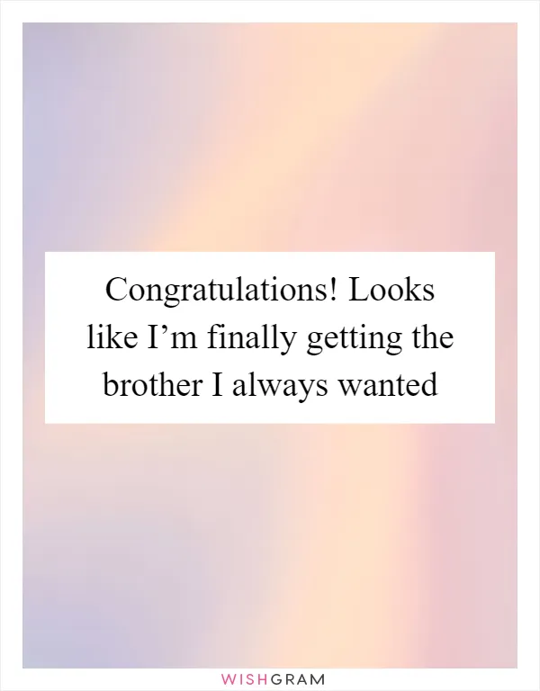 Congratulations! Looks like I’m finally getting the brother I always wanted