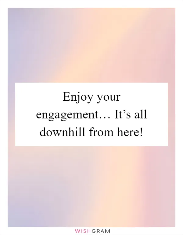 Enjoy your engagement… It’s all downhill from here!