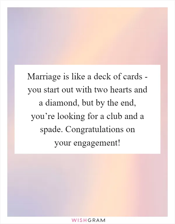 Marriage is like a deck of cards - you start out with two hearts and a diamond, but by the end, you’re looking for a club and a spade. Congratulations on your engagement!