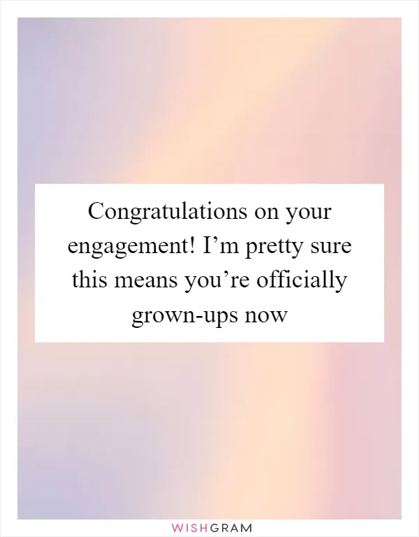 Congratulations on your engagement! I’m pretty sure this means you’re officially grown-ups now