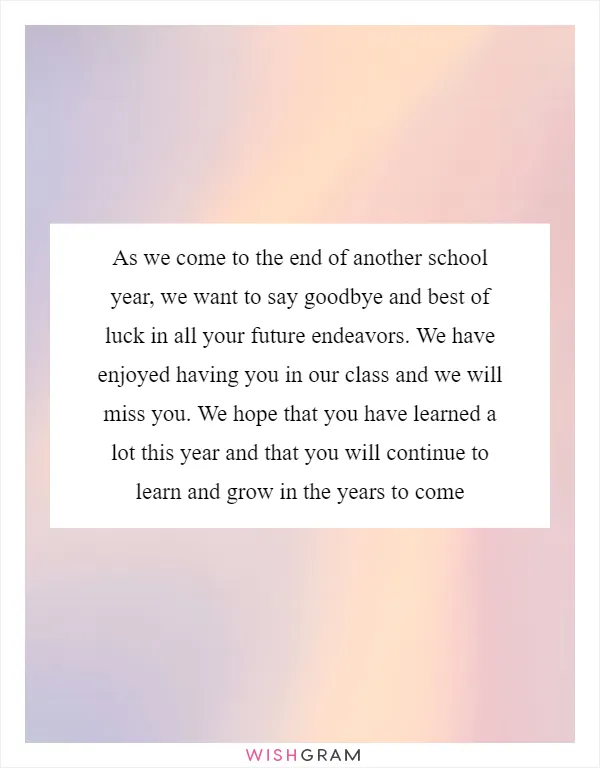 As we come to the end of another school year, we want to say goodbye and best of luck in all your future endeavors. We have enjoyed having you in our class and we will miss you. We hope that you have learned a lot this year and that you will continue to learn and grow in the years to come