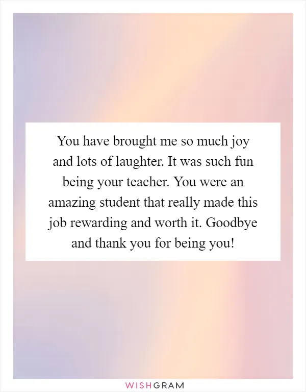 You have brought me so much joy and lots of laughter. It was such fun being your teacher. You were an amazing student that really made this job rewarding and worth it. Goodbye and thank you for being you!