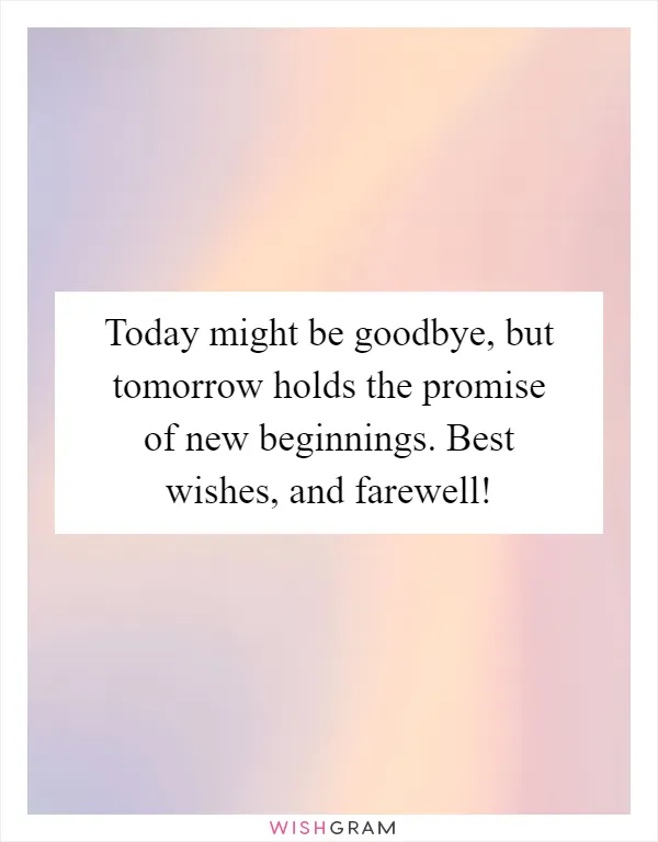 Today might be goodbye, but tomorrow holds the promise of new beginnings. Best wishes, and farewell!