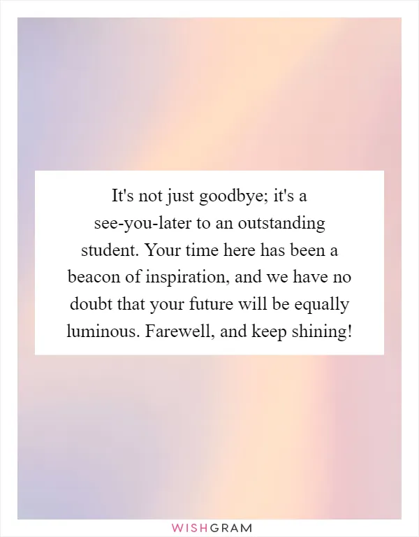 It's not just goodbye; it's a see-you-later to an outstanding student. Your time here has been a beacon of inspiration, and we have no doubt that your future will be equally luminous. Farewell, and keep shining!
