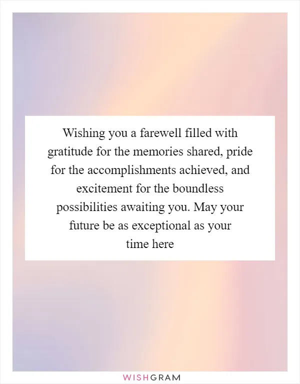 Wishing you a farewell filled with gratitude for the memories shared, pride for the accomplishments achieved, and excitement for the boundless possibilities awaiting you. May your future be as exceptional as your time here