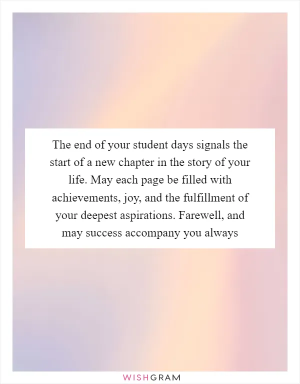 The end of your student days signals the start of a new chapter in the story of your life. May each page be filled with achievements, joy, and the fulfillment of your deepest aspirations. Farewell, and may success accompany you always