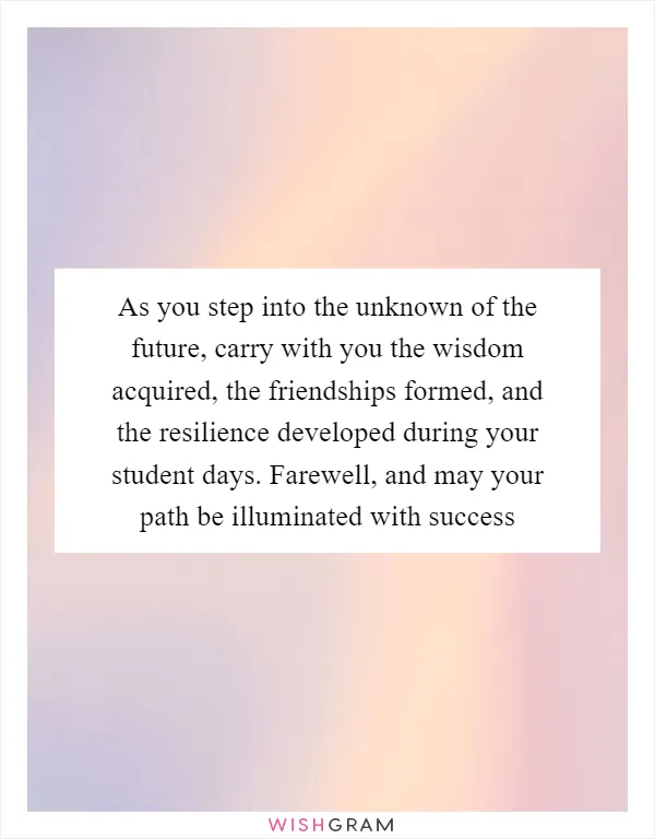 As you step into the unknown of the future, carry with you the wisdom acquired, the friendships formed, and the resilience developed during your student days. Farewell, and may your path be illuminated with success