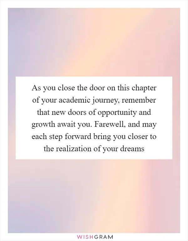 As you close the door on this chapter of your academic journey, remember that new doors of opportunity and growth await you. Farewell, and may each step forward bring you closer to the realization of your dreams