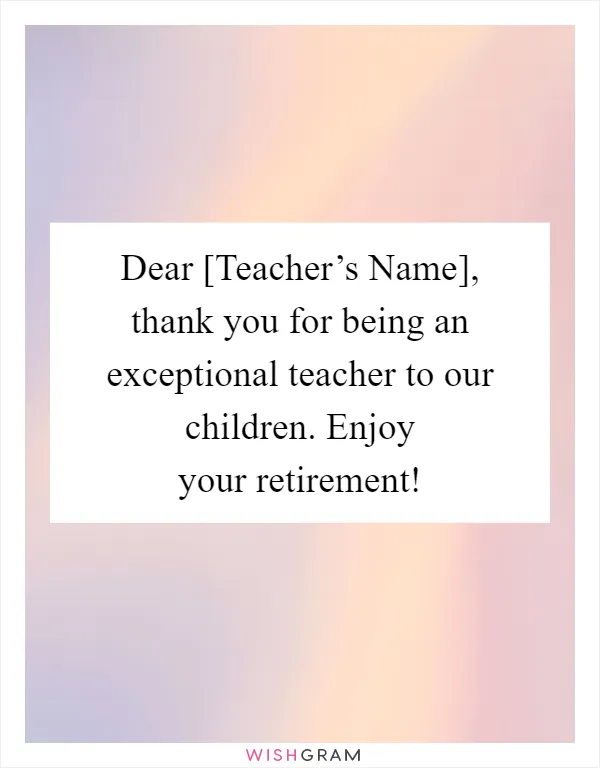 Dear [Teacher’s Name], thank you for being an exceptional teacher to our children. Enjoy your retirement!