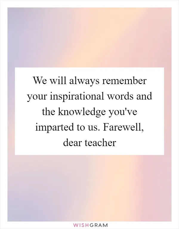 We will always remember your inspirational words and the knowledge you've imparted to us. Farewell, dear teacher