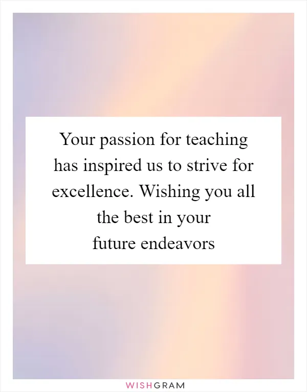 Your passion for teaching has inspired us to strive for excellence. Wishing you all the best in your future endeavors
