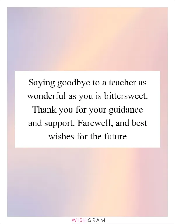 Saying goodbye to a teacher as wonderful as you is bittersweet. Thank you for your guidance and support. Farewell, and best wishes for the future