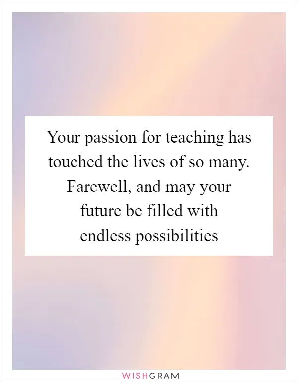 Your passion for teaching has touched the lives of so many. Farewell, and may your future be filled with endless possibilities