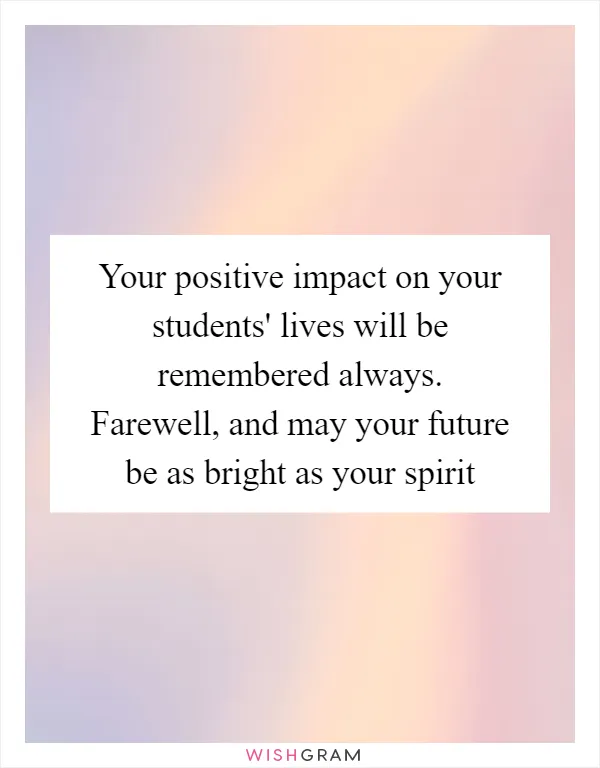 Your positive impact on your students' lives will be remembered always. Farewell, and may your future be as bright as your spirit